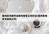 赣州区块链专业制作哪家公司好点[赣州有哪些互联网公司]