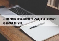 天津好的区块链诚信合作公司[天津区块链公司名称及排行榜]