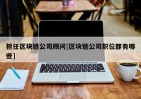 担任区块链公司顾问[区块链公司职位都有哪些]