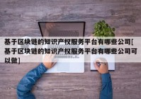 基于区块链的知识产权服务平台有哪些公司[基于区块链的知识产权服务平台有哪些公司可以做]