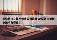 区块链核心技术哪些公司最强势呢[区块链核心技术有哪些]