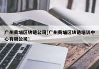 广州黄埔区块链公司[广州黄埔区块链培训中心有限公司]