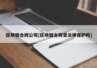 区块链合同公司[区块链合同受法律保护吗]