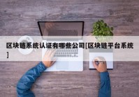 区块链系统认证有哪些公司[区块链平台系统]