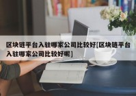 区块链平台入驻哪家公司比较好[区块链平台入驻哪家公司比较好呢]