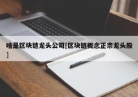 啥是区块链龙头公司[区块链概念正宗龙头股]