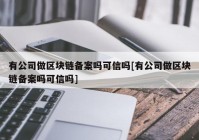 有公司做区块链备案吗可信吗[有公司做区块链备案吗可信吗]