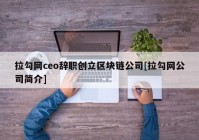 拉勾网ceo辞职创立区块链公司[拉勾网公司简介]