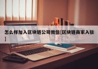 怎么样加入区块链公司微信[区块链商家入驻]