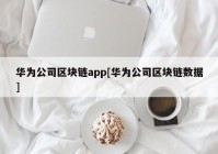 华为公司区块链app[华为公司区块链数据]