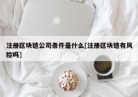 注册区块链公司条件是什么[注册区块链有风险吗]