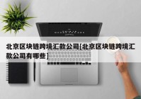 北京区块链跨境汇款公司[北京区块链跨境汇款公司有哪些]